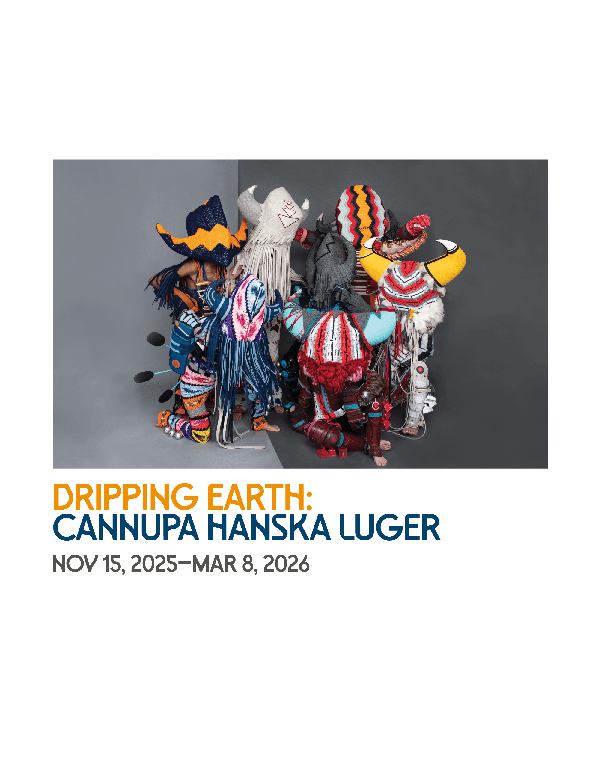 A group of people in colorful, elaborate costumes and masks huddle together against a gray and white background. Text below reads: "Dripping Earth: Cannupa Hanska Luger, Nov 15, 2025—Mar 8, 2026.